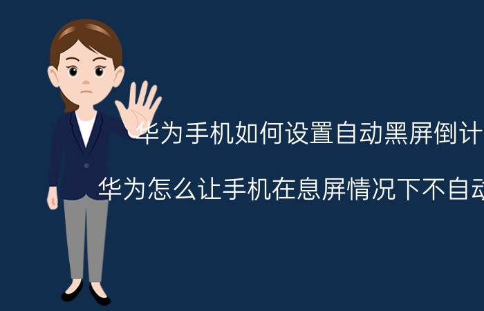 华为手机如何设置自动黑屏倒计时 华为怎么让手机在息屏情况下不自动亮屏？